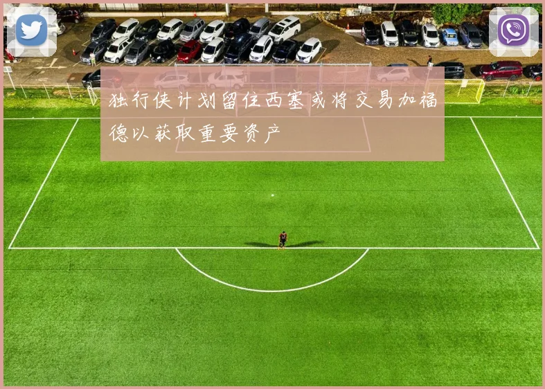 独行侠计划留住西塞或将交易加福德以获取重要资产