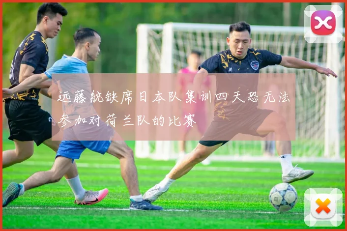 远藤航缺席日本队集训四天恐无法参加对荷兰队的比赛