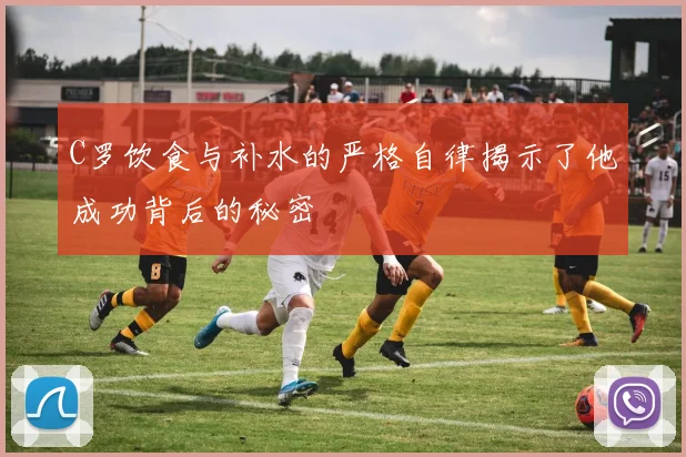 C罗饮食与补水的严格自律揭示了他成功背后的秘密