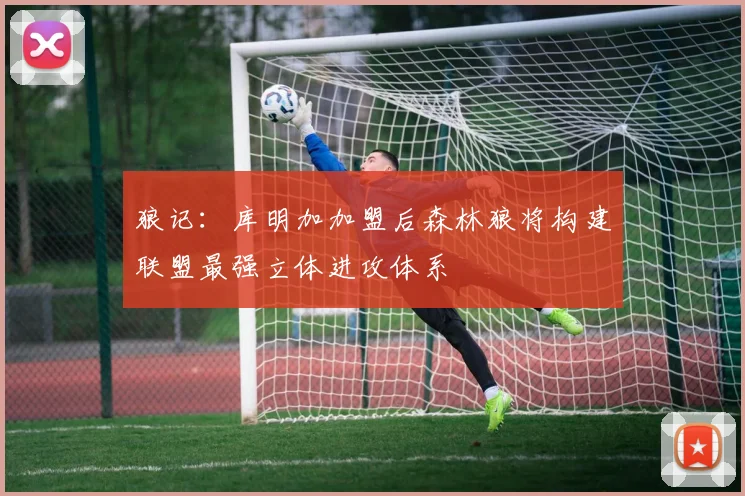 狼记：库明加加盟后森林狼将构建联盟最强立体进攻体系