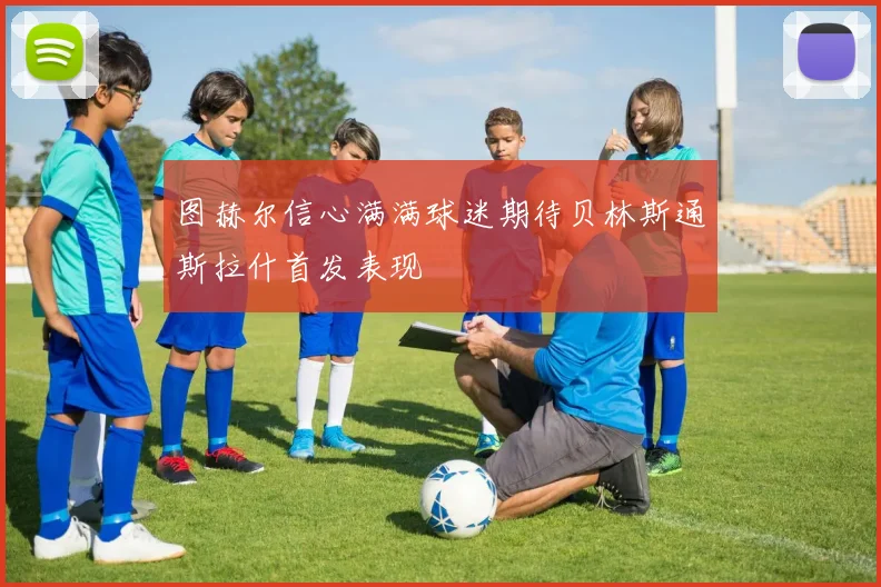 图赫尔信心满满球迷期待贝林斯通斯拉什首发表现