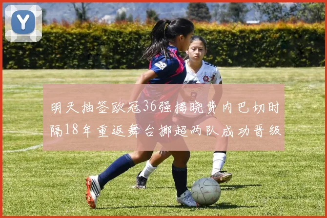 明天抽签欧冠36强揭晓费内巴切时隔18年重返舞台挪超两队成功晋级